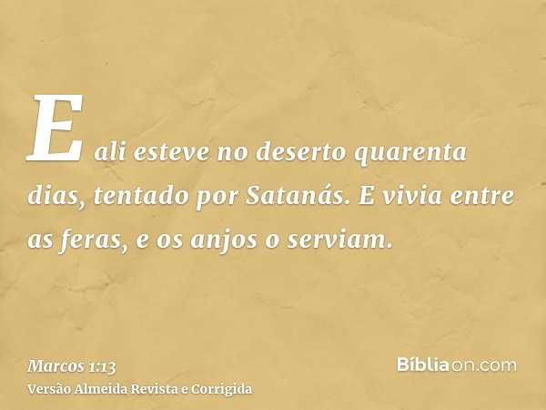 E ali esteve no deserto quarenta dias, tentado por Satanás. E vivia entre as feras, e os anjos o serviam.