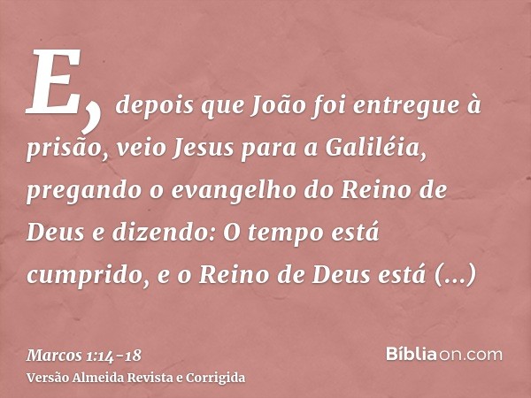 E, depois que João foi entregue à prisão, veio Jesus para a Galiléia, pregando o evangelho do Reino de Deuse dizendo: O tempo está cumprido, e o Reino de Deus e