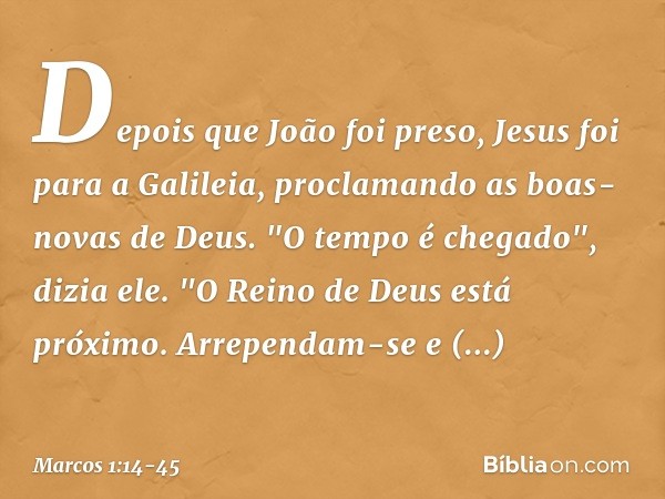 Depois que João foi preso, Jesus foi para a Galileia, proclamando as boas-novas de Deus. "O tempo é chegado", dizia ele. "O Reino de Deus está próximo. Arrepend