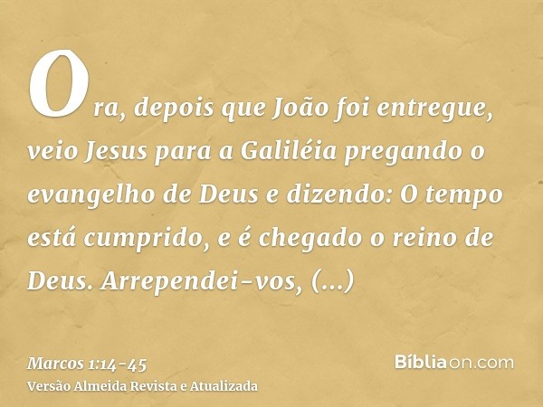 Ora, depois que João foi entregue, veio Jesus para a Galiléia pregando o evangelho de Deuse dizendo: O tempo está cumprido, e é chegado o reino de Deus. Arrepen