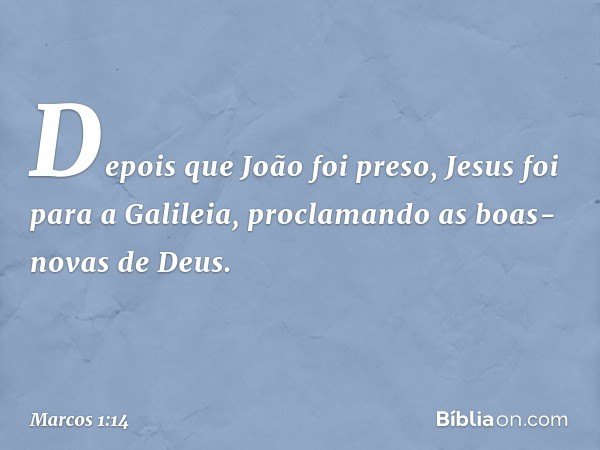 Depois que João foi preso, Jesus foi para a Galileia, proclamando as boas-novas de Deus. -- Marcos 1:14