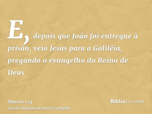 E, depois que João foi entregue à prisão, veio Jesus para a Galiléia, pregando o evangelho do Reino de Deus