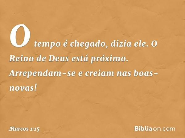 "O tempo é chegado", dizia ele. "O Reino de Deus está próximo. Arrependam-se e creiam nas boas-novas!" -- Marcos 1:15