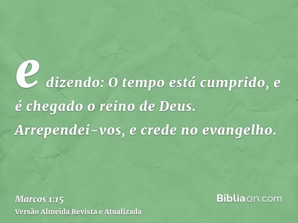 e dizendo: O tempo está cumprido, e é chegado o reino de Deus. Arrependei-vos, e crede no evangelho.