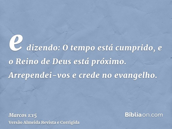 e dizendo: O tempo está cumprido, e o Reino de Deus está próximo. Arrependei-vos e crede no evangelho.