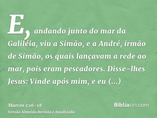 E, andando junto do mar da Galiléia, viu a Simão, e a André, irmão de Simão, os quais lançavam a rede ao mar, pois eram pescadores.Disse-lhes Jesus: Vinde após 