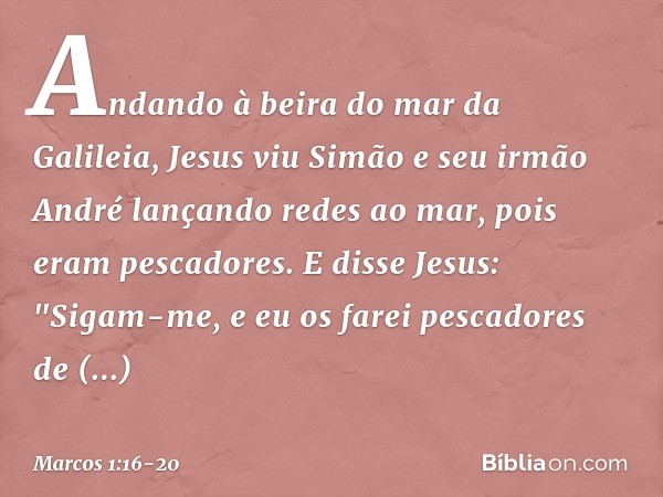 Andando à beira do mar da Galileia, Jesus viu Simão e seu irmão André lançando redes ao mar, pois eram pescadores. E disse Jesus: "Sigam-me, e eu os farei pesca