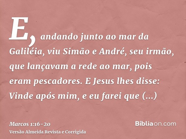 E, andando junto ao mar da Galiléia, viu Simão e André, seu irmão, que lançavam a rede ao mar, pois eram pescadores.E Jesus lhes disse: Vinde após mim, e eu far