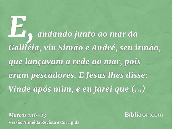 E, andando junto ao mar da Galiléia, viu Simão e André, seu irmão, que lançavam a rede ao mar, pois eram pescadores.E Jesus lhes disse: Vinde após mim, e eu far