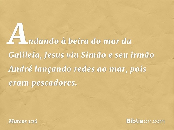 Andando à beira do mar da Galileia, Jesus viu Simão e seu irmão André lançando redes ao mar, pois eram pescadores. -- Marcos 1:16