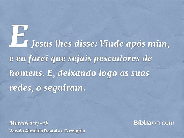 E Jesus lhes disse: Vinde após mim, e eu farei que sejais pescadores de homens.E, deixando logo as suas redes, o seguiram.