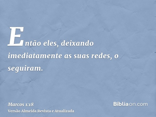 Então eles, deixando imediatamente as suas redes, o seguiram.