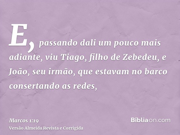E, passando dali um pouco mais adiante, viu Tiago, filho de Zebedeu, e João, seu irmão, que estavam no barco consertando as redes,