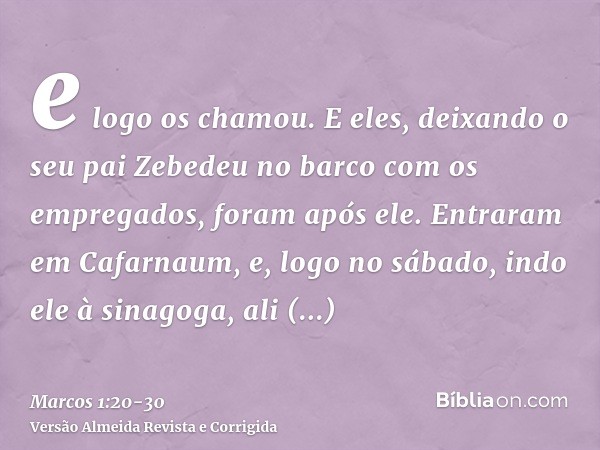 e logo os chamou. E eles, deixando o seu pai Zebedeu no barco com os empregados, foram após ele.Entraram em Cafarnaum, e, logo no sábado, indo ele à sinagoga, a