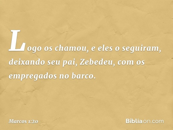 Logo os chamou, e eles o seguiram, deixando seu pai, Zebedeu, com os empregados no barco. -- Marcos 1:20