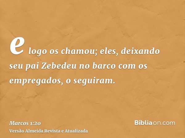 e logo os chamou; eles, deixando seu pai Zebedeu no barco com os empregados, o seguiram.