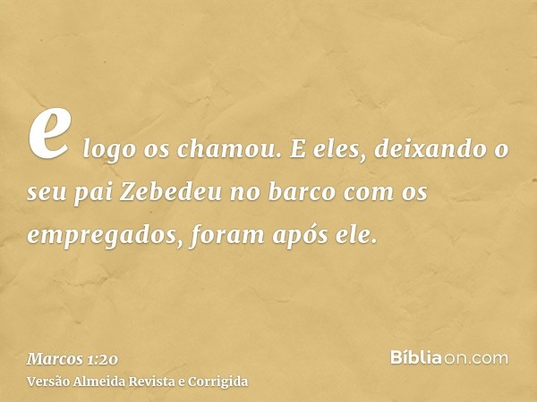 e logo os chamou. E eles, deixando o seu pai Zebedeu no barco com os empregados, foram após ele.