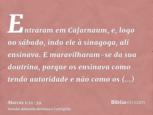 Entraram em Cafarnaum, e, logo no sábado, indo ele à sinagoga, ali ensinava.E maravilharam-se da sua doutrina, porque os ensinava como tendo autoridade e não co