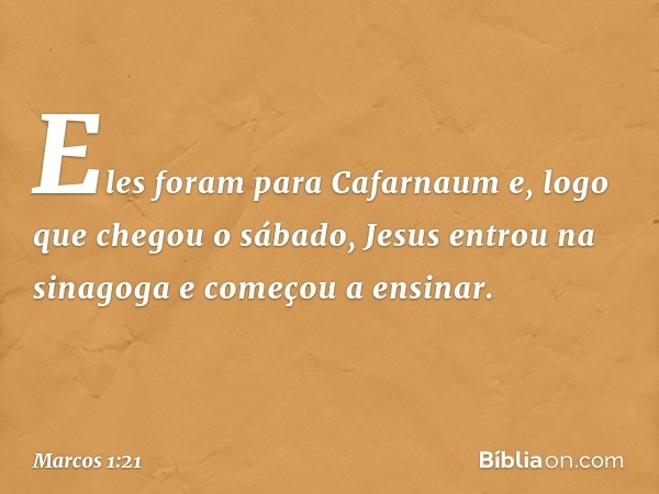 Eles foram para Cafarnaum e, logo que chegou o sábado, Jesus entrou na sinagoga e começou a ensinar. -- Marcos 1:21