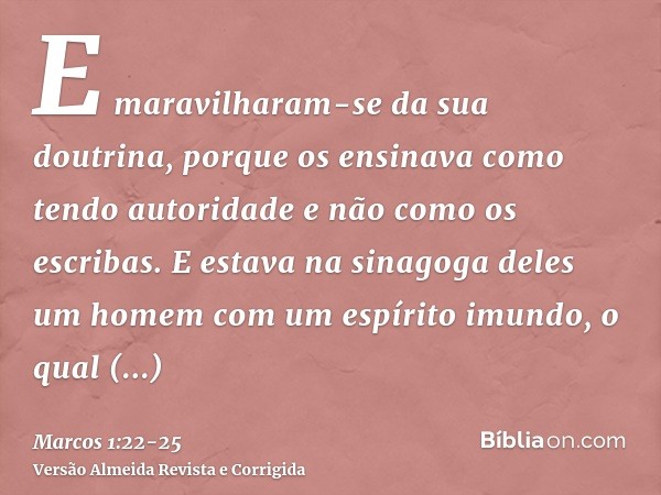 E maravilharam-se da sua doutrina, porque os ensinava como tendo autoridade e não como os escribas.E estava na sinagoga deles um homem com um espírito imundo, o