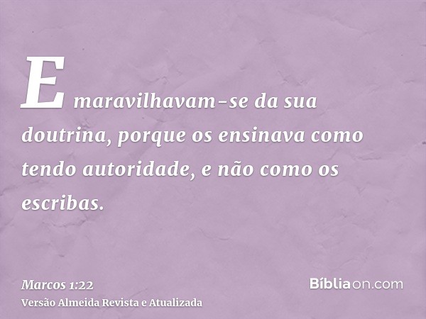 E maravilhavam-se da sua doutrina, porque os ensinava como tendo autoridade, e não como os escribas.