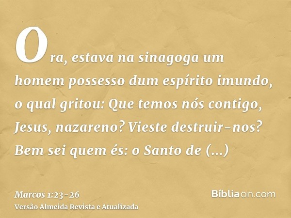 Ora, estava na sinagoga um homem possesso dum espírito imundo, o qual gritou:Que temos nós contigo, Jesus, nazareno? Vieste destruir-nos? Bem sei quem és: o San