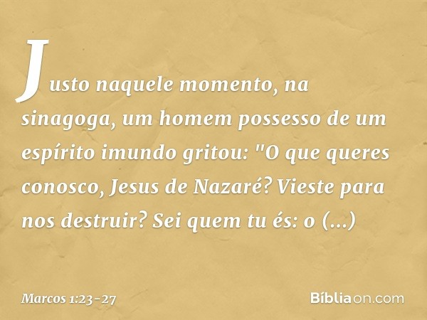 Justo naquele momento, na sinagoga, um homem possesso de um espírito imundo gritou: "O que queres conosco, Jesus de Nazaré? Vieste para nos destruir? Sei quem t