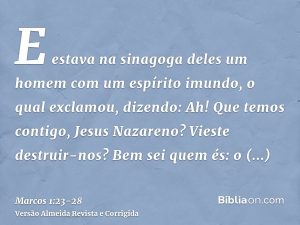 E estava na sinagoga deles um homem com um espírito imundo, o qual exclamou, dizendo:Ah! Que temos contigo, Jesus Nazareno? Vieste destruir-nos? Bem sei quem és