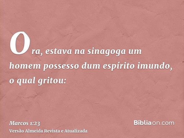 Ora, estava na sinagoga um homem possesso dum espírito imundo, o qual gritou: