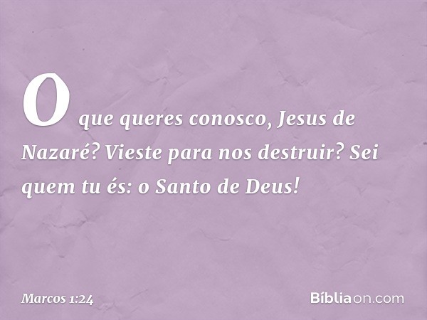 "O que queres conosco, Jesus de Nazaré? Vieste para nos destruir? Sei quem tu és: o Santo de Deus!" -- Marcos 1:24