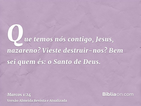 Que temos nós contigo, Jesus, nazareno? Vieste destruir-nos? Bem sei quem és: o Santo de Deus.