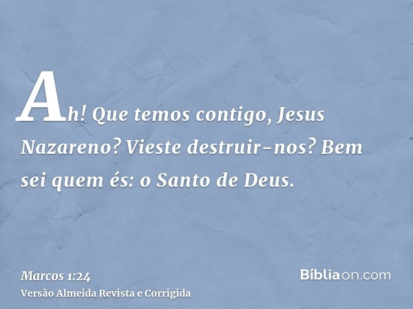Ah! Que temos contigo, Jesus Nazareno? Vieste destruir-nos? Bem sei quem és: o Santo de Deus.