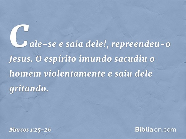 "Cale-se e saia dele!", repreendeu-o Jesus. O espírito imundo sacudiu o homem violentamente e saiu dele gritando. -- Marcos 1:25-26