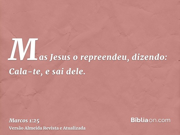 Mas Jesus o repreendeu, dizendo: Cala-te, e sai dele.