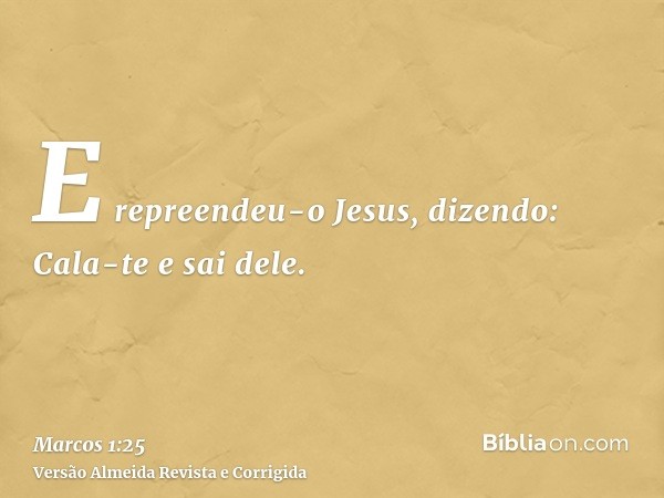 E repreendeu-o Jesus, dizendo: Cala-te e sai dele.
