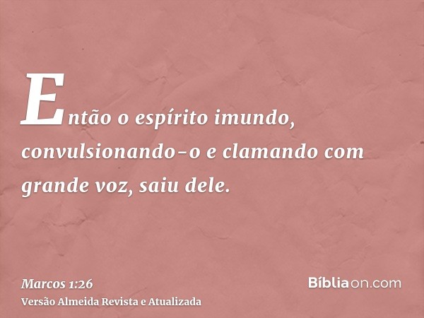 Então o espírito imundo, convulsionando-o e clamando com grande voz, saiu dele.