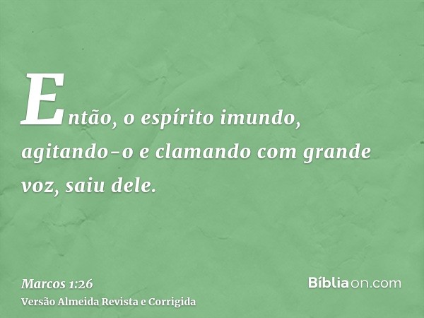 Então, o espírito imundo, agitando-o e clamando com grande voz, saiu dele.