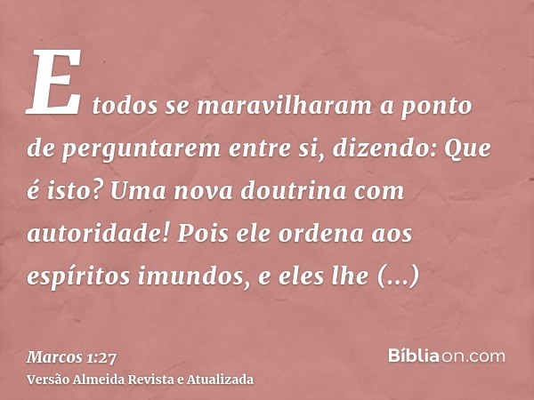 E todos se maravilharam a ponto de perguntarem entre si, dizendo: Que é isto? Uma nova doutrina com autoridade! Pois ele ordena aos espíritos imundos, e eles lh