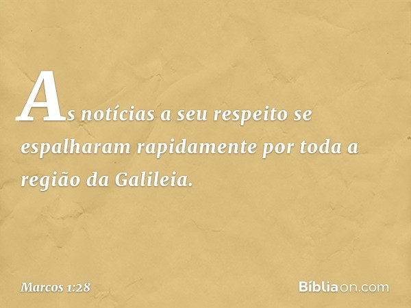 As notícias a seu respeito se espalharam rapidamente por toda a região da Galileia. -- Marcos 1:28