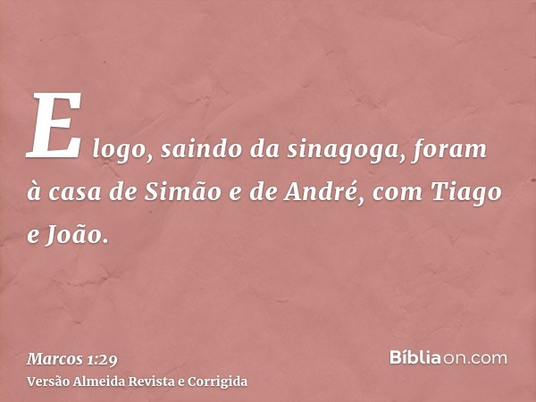 E logo, saindo da sinagoga, foram à casa de Simão e de André, com Tiago e João.