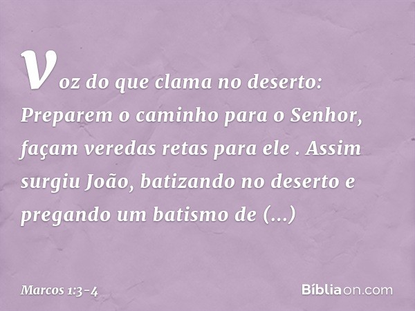 "voz do que clama no deserto:
'Preparem o caminho
para o Senhor,
façam veredas retas
para ele' ". Assim surgiu João, batizando no deserto e pregando um batismo 