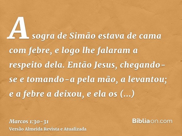 A sogra de Simão estava de cama com febre, e logo lhe falaram a respeito dela.Então Jesus, chegando-se e tomando-a pela mão, a levantou; e a febre a deixou, e e