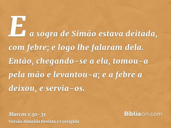 E a sogra de Simão estava deitada, com febre; e logo lhe falaram dela.Então, chegando-se a ela, tomou-a pela mão e levantou-a; e a febre a deixou, e servia-os.