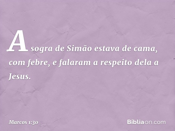 A sogra de Simão estava de cama, com febre, e falaram a respeito dela a Jesus. -- Marcos 1:30