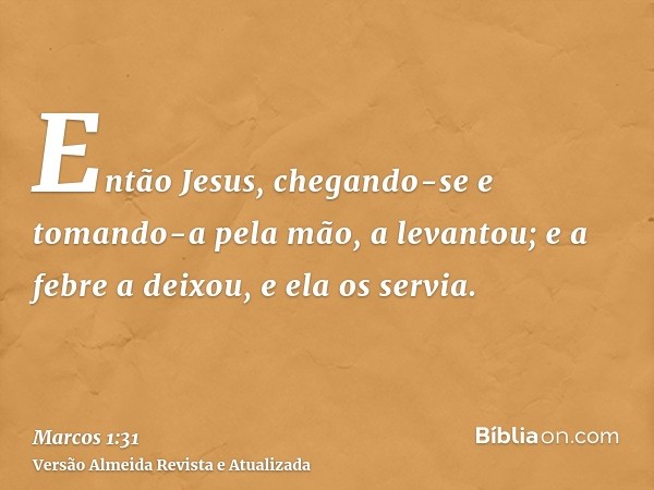 Então Jesus, chegando-se e tomando-a pela mão, a levantou; e a febre a deixou, e ela os servia.