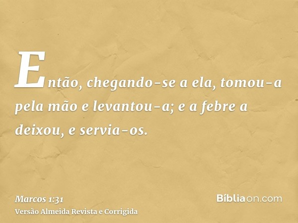 Então, chegando-se a ela, tomou-a pela mão e levantou-a; e a febre a deixou, e servia-os.