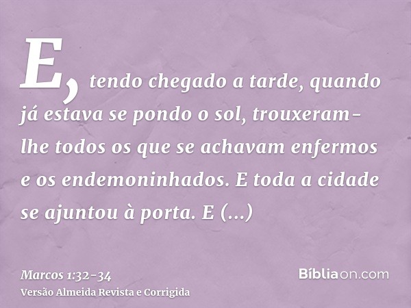 E, tendo chegado a tarde, quando já estava se pondo o sol, trouxeram-lhe todos os que se achavam enfermos e os endemoninhados.E toda a cidade se ajuntou à porta