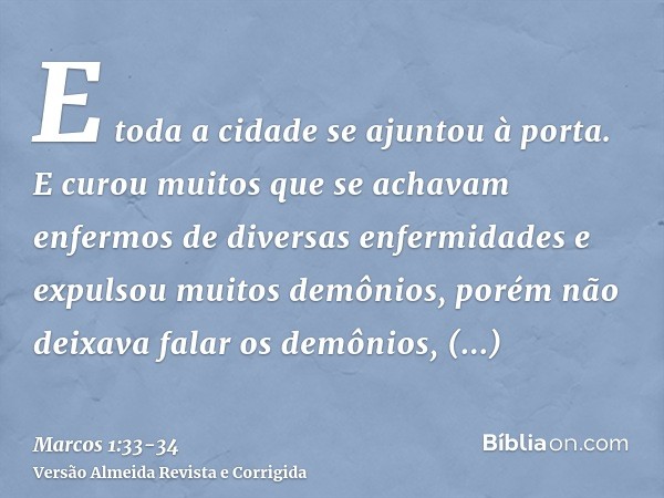 E toda a cidade se ajuntou à porta.E curou muitos que se achavam enfermos de diversas enfermidades e expulsou muitos demônios, porém não deixava falar os demôni