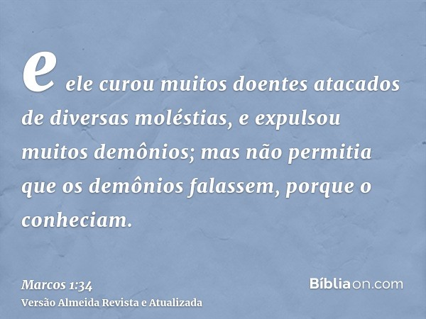 e ele curou muitos doentes atacados de diversas moléstias, e expulsou muitos demônios; mas não permitia que os demônios falassem, porque o conheciam.