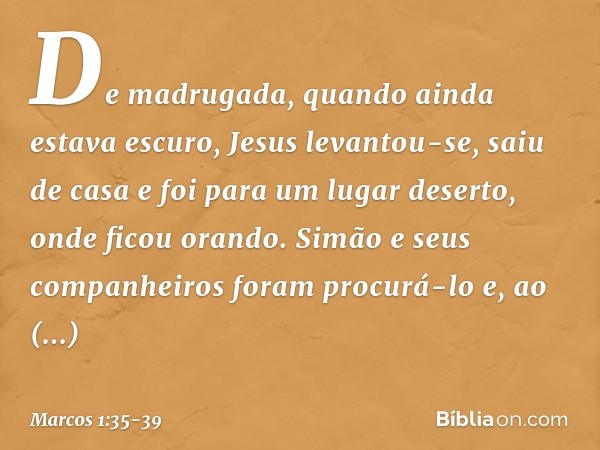 De madrugada, quando ainda estava escuro, Jesus levantou-se, saiu de casa e foi para um lugar deserto, onde ficou orando. Simão e seus companheiros foram procur